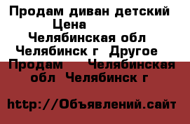  Продам диван детский › Цена ­ 4 500 - Челябинская обл., Челябинск г. Другое » Продам   . Челябинская обл.,Челябинск г.